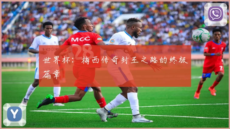 世界杯:梅西传奇封王之路的终极篇章
