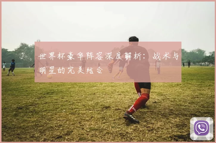 世界杯豪华阵容深度解析：战术与明星的完美结合