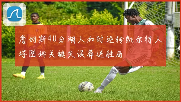 詹姆斯40分湖人加时逆转凯尔特人塔图姆关键失误葬送胜局