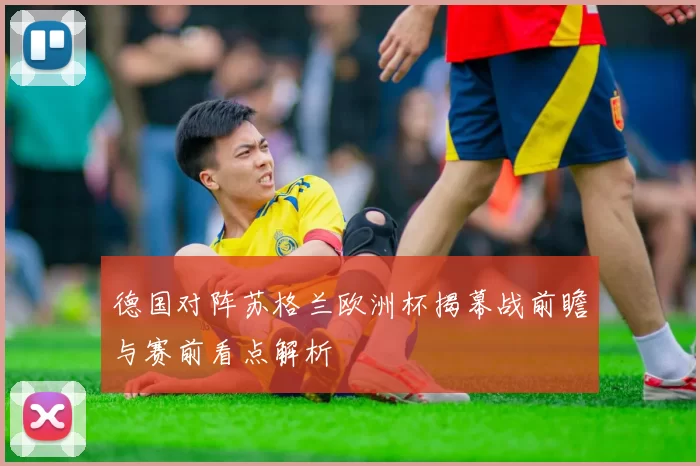 德国对阵苏格兰欧洲杯揭幕战前瞻与赛前看点解析