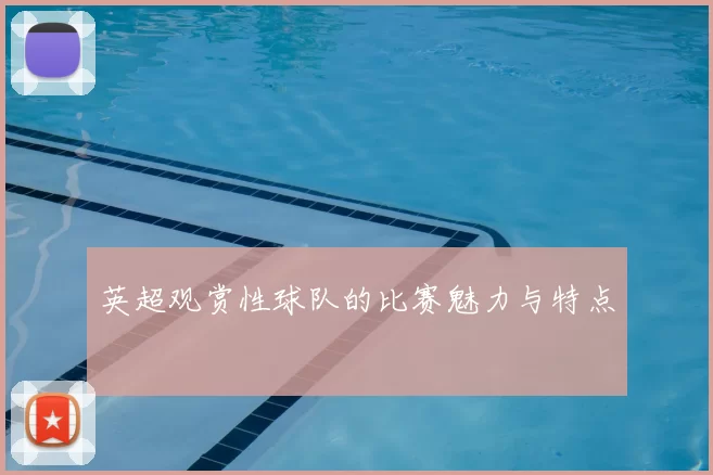 英超观赏性球队的比赛魅力与特点