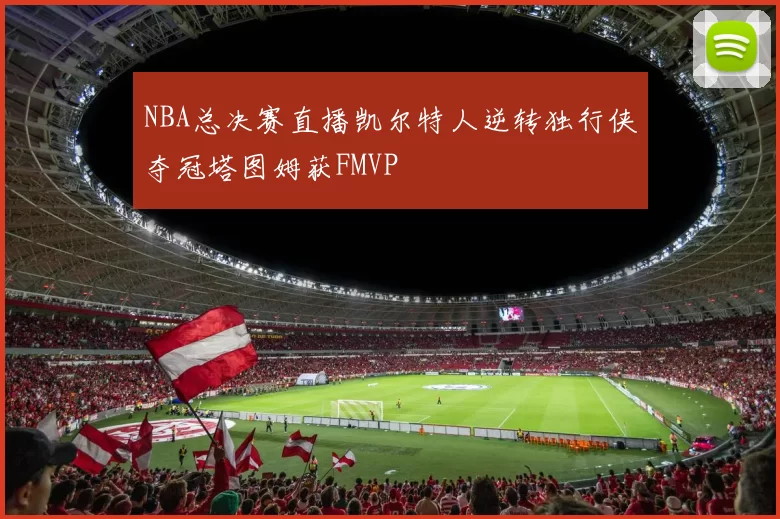NBA总决赛直播凯尔特人逆转独行侠夺冠塔图姆获FMVP