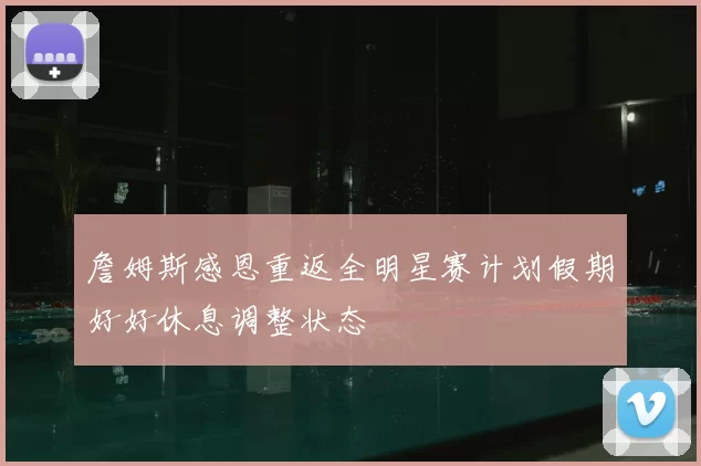 詹姆斯感恩重返全明星赛计划假期好好休息调整状态