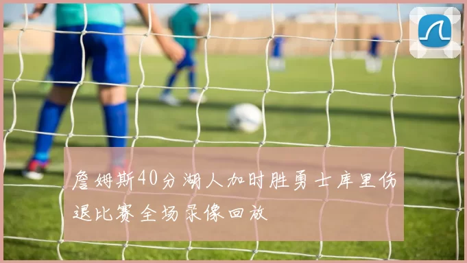 詹姆斯40分湖人加时胜勇士库里伤退比赛全场录像回放