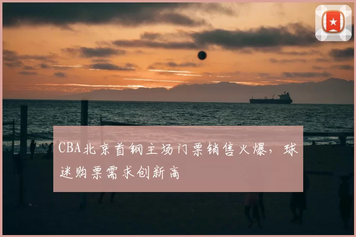 CBA北京首钢主场门票销售火爆，球迷购票需求创新高