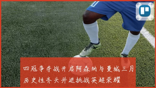 四冠争夺战开启阿森纳与曼城三月历史性齐头并进挑战英超荣耀