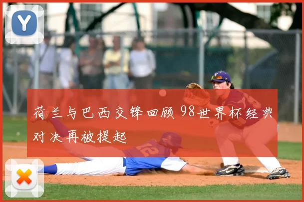 荷兰与巴西交锋回顾 98世界杯经典对决再被提起