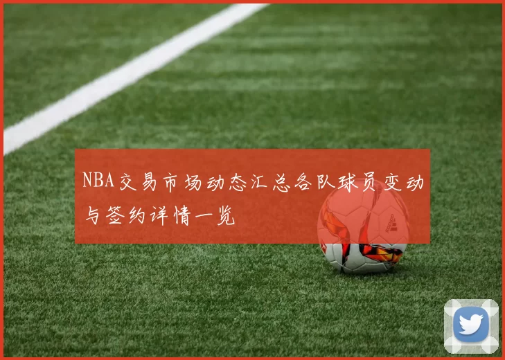 NBA交易市场动态汇总各队球员变动与签约详情一览