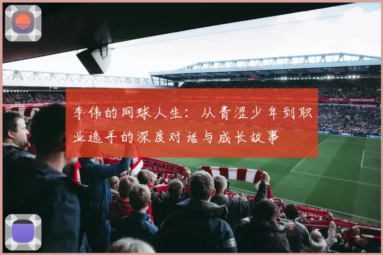 李伟的网球人生：从青涩少年到职业选手的深度对话与成长故事