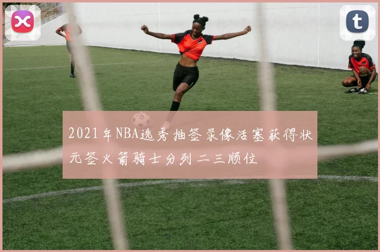 2021年NBA选秀抽签录像活塞获得状元签火箭骑士分列二三顺位