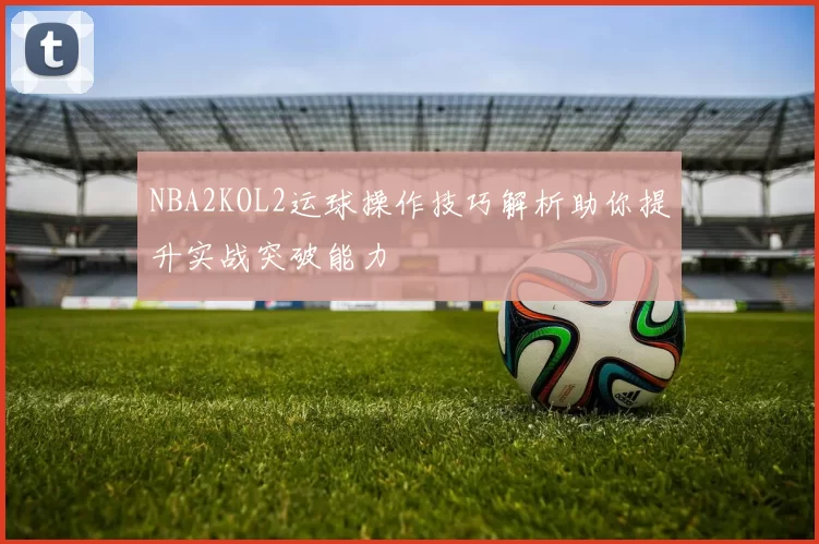 NBA2KOL2运球操作技巧解析助你提升实战突破能力