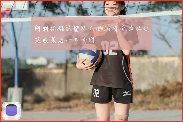 阿利松确认留队利物浦将全力以赴完成最后一年合同