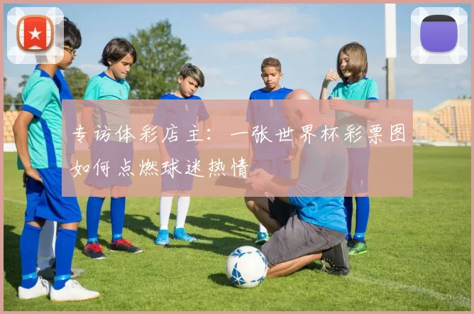 专访体彩店主:一张世界杯彩票图如何点燃球迷热情