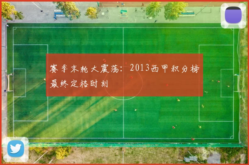 赛季末轮大震荡:2013西甲积分榜最终定格时刻