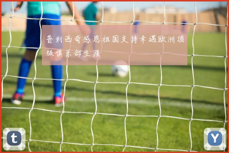 普利西奇感恩祖国支持幸遇欧洲顶级俱乐部生涯