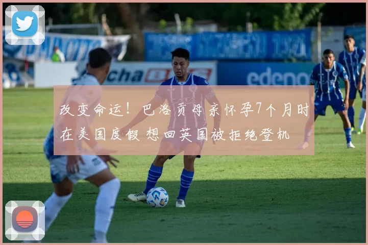 改变命运!巴洛贡母亲怀孕7个月时在美国度假 想回英国被拒绝登机