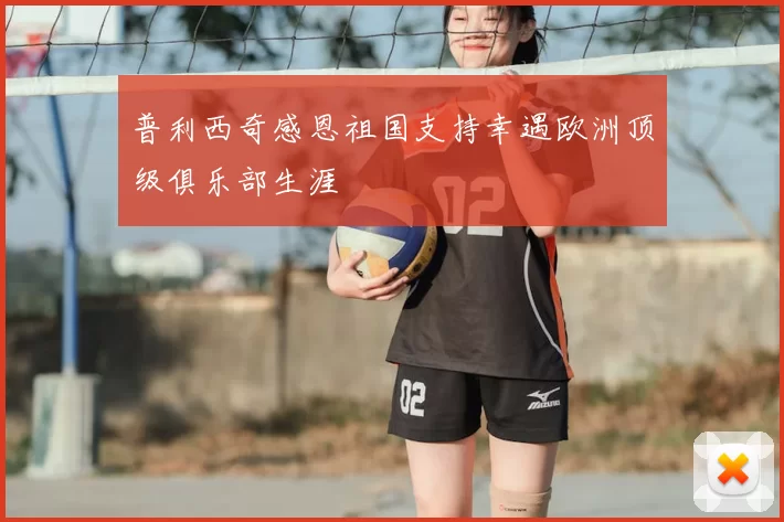 普利西奇感恩祖国支持幸遇欧洲顶级俱乐部生涯