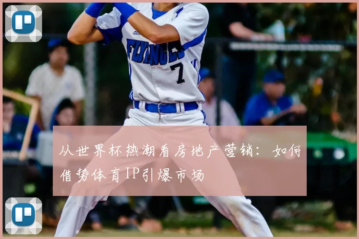 从世界杯热潮看房地产营销:如何借势体育IP引爆市场
