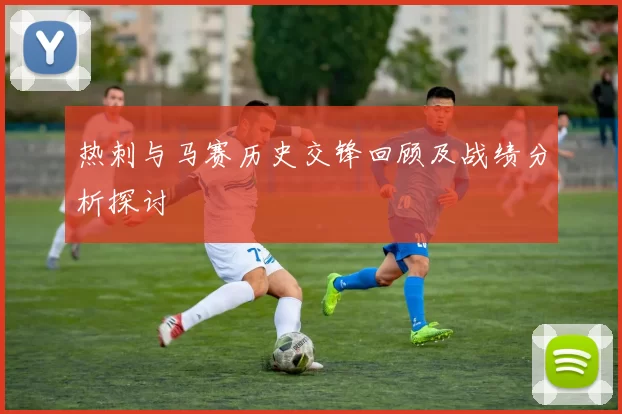 热刺与马赛历史交锋回顾及战绩分析探讨