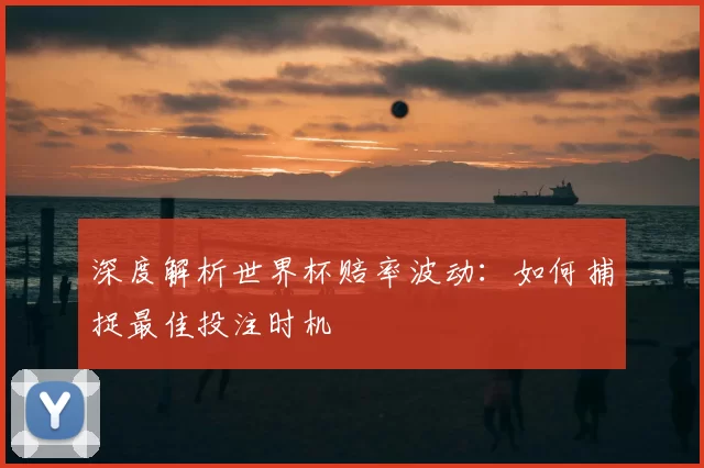 深度解析世界杯赔率波动:如何捕捉最佳投注时机