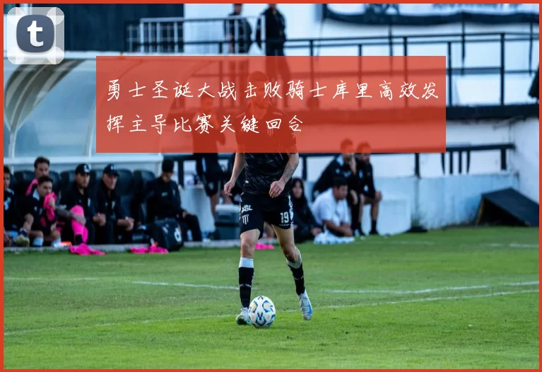勇士圣诞大战击败骑士库里高效发挥主导比赛关键回合