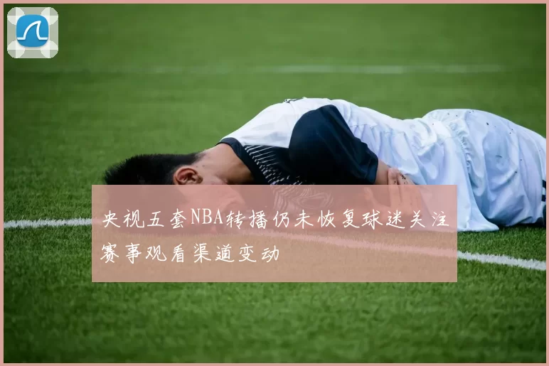 央视五套NBA转播仍未恢复球迷关注赛事观看渠道变动