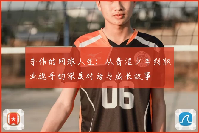 李伟的网球人生:从青涩少年到职业选手的深度对话与成长故事