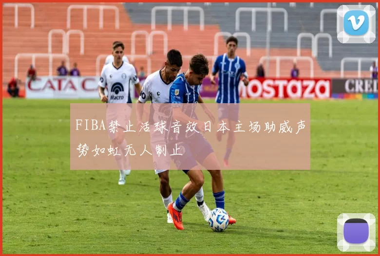 FIBA禁止活球音效日本主场助威声势如虹无人制止