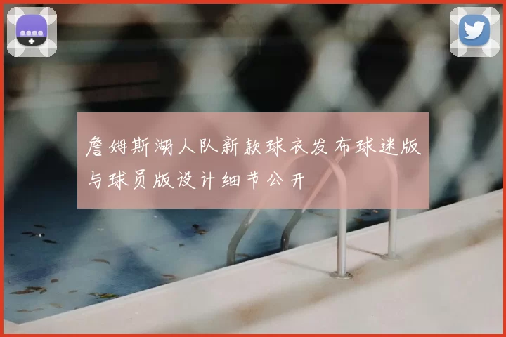 詹姆斯湖人队新款球衣发布球迷版与球员版设计细节公开