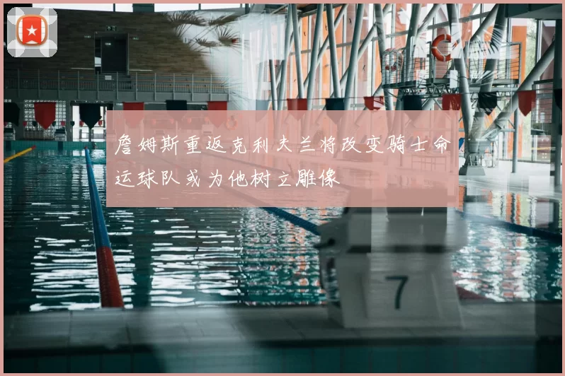 詹姆斯重返克利夫兰将改变骑士命运球队或为他树立雕像