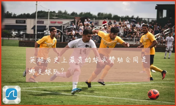 英超历史上最贵的球衣赞助合同是哪支球队?