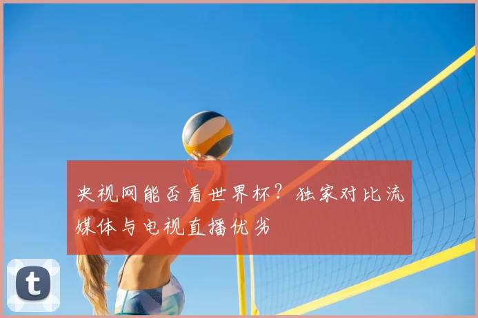 央视网能否看世界杯?独家对比流媒体与电视直播优劣