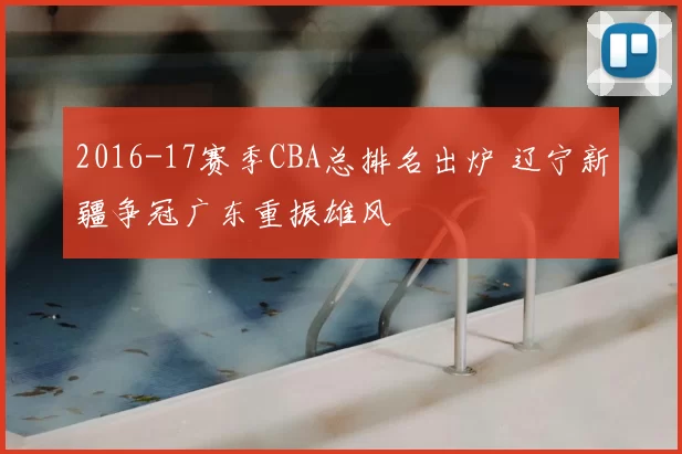 2016-17赛季CBA总排名出炉 辽宁新疆争冠广东重振雄风