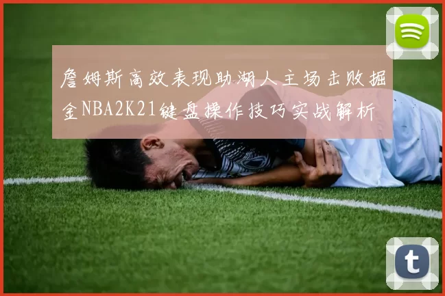 詹姆斯高效表现助湖人主场击败掘金NBA2K21键盘操作技巧实战解析