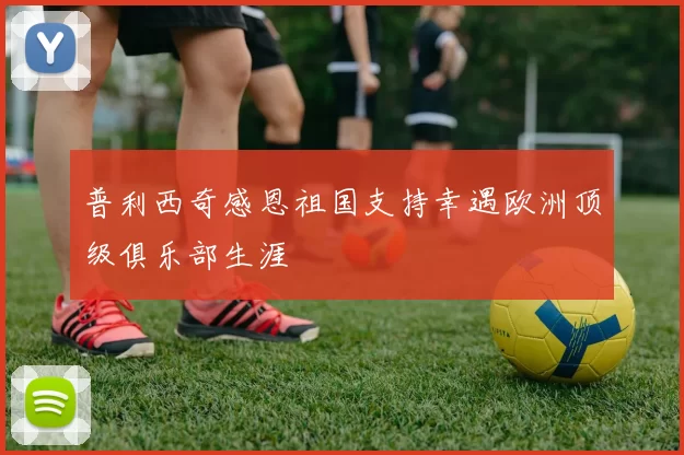 普利西奇感恩祖国支持幸遇欧洲顶级俱乐部生涯