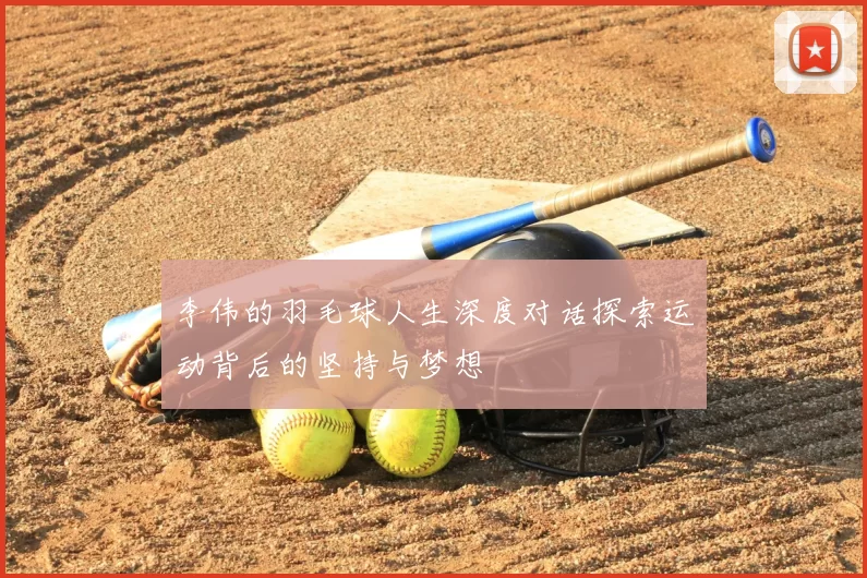 李伟的羽毛球人生深度对话探索运动背后的坚持与梦想