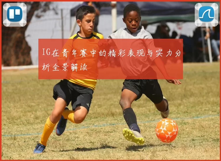 IG在青年赛中的精彩表现与实力分析全景解读