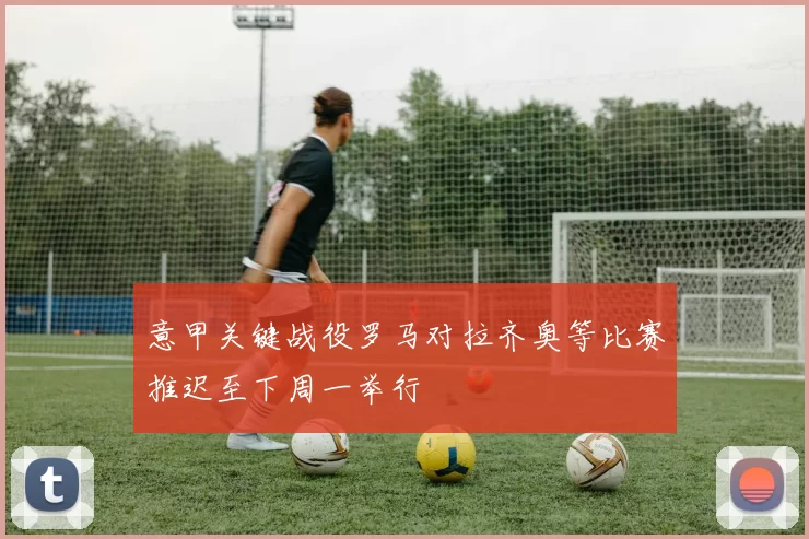 意甲关键战役罗马对拉齐奥等比赛推迟至下周一举行