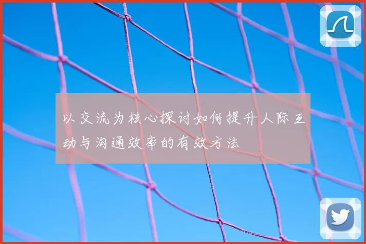 以交流为核心探讨如何提升人际互动与沟通效率的有效方法
