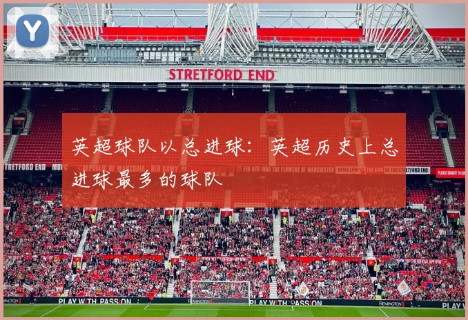 英超球队以总进球:英超历史上总进球最多的球队
