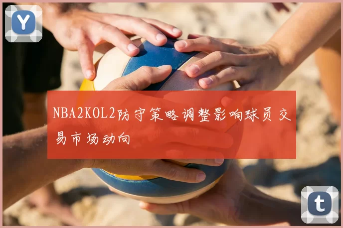 NBA2KOL2防守策略调整影响球员交易市场动向