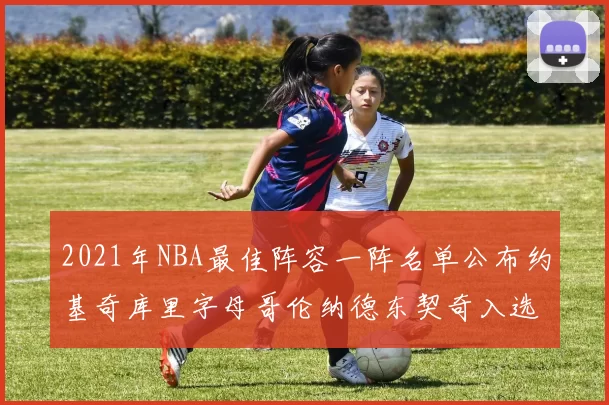 2021年NBA最佳阵容一阵名单公布约基奇库里字母哥伦纳德东契奇入选