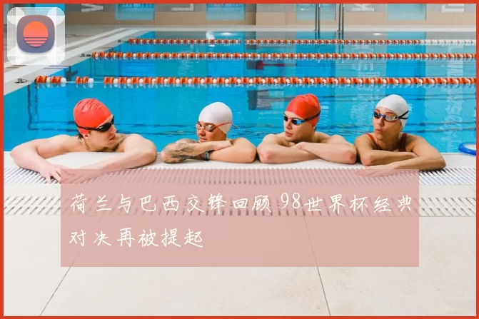 荷兰与巴西交锋回顾 98世界杯经典对决再被提起