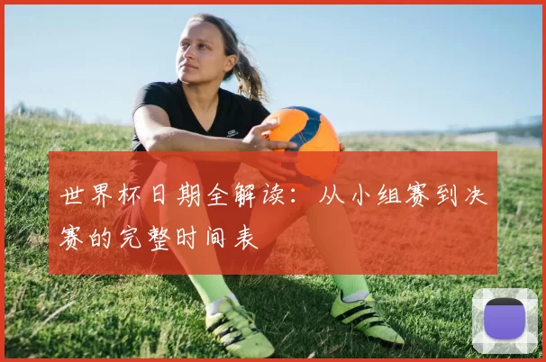世界杯日期全解读:从小组赛到决赛的完整时间表
