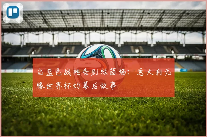 当蓝色战袍告别绿茵场：意大利无缘世界杯的幕后故事