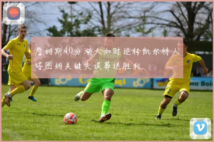 詹姆斯40分湖人加时逆转凯尔特人塔图姆关键失误葬送胜利