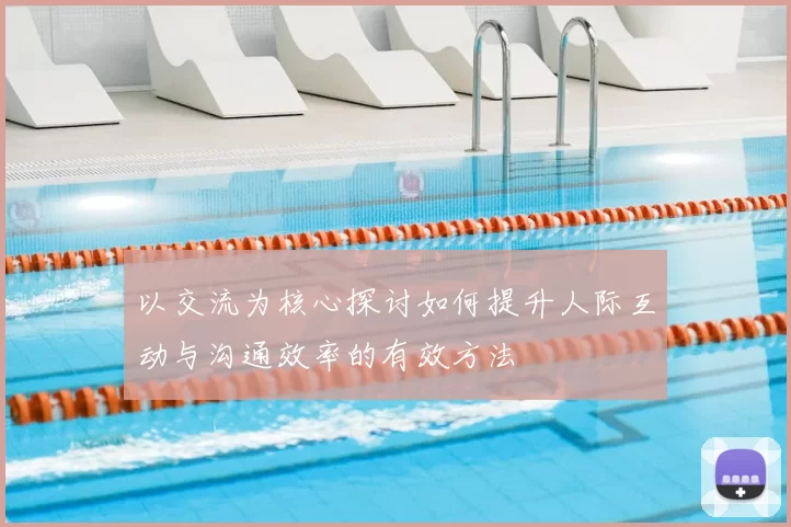 以交流为核心探讨如何提升人际互动与沟通效率的有效方法
