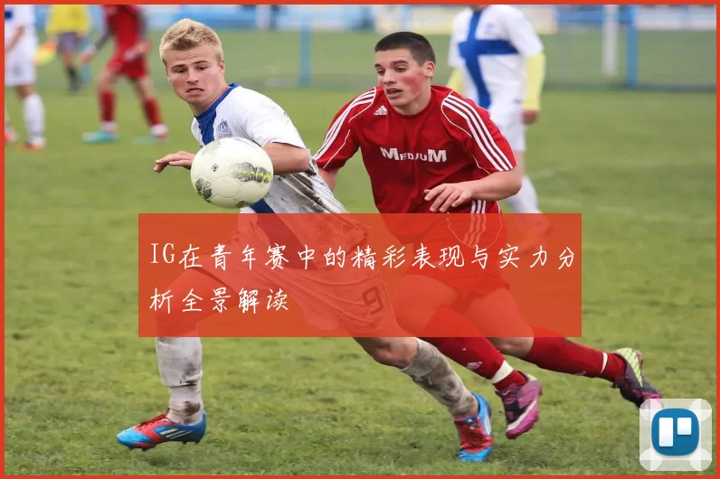 IG在青年赛中的精彩表现与实力分析全景解读