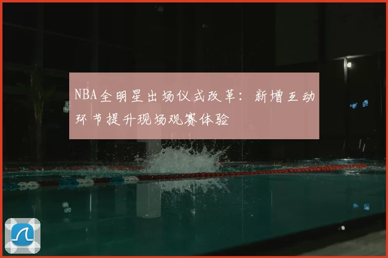 NBA全明星出场仪式改革:新增互动环节提升现场观赛体验