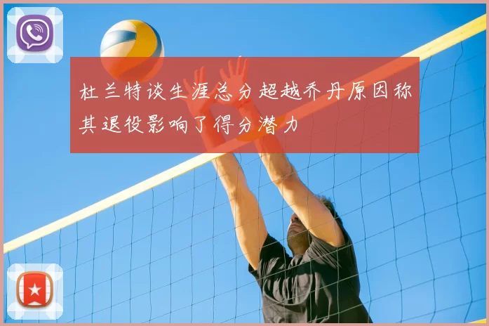 杜兰特谈生涯总分超越乔丹原因称其退役影响了得分潜力